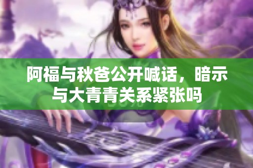 阿福与秋爸公开喊话，暗示与大青青关系紧张吗