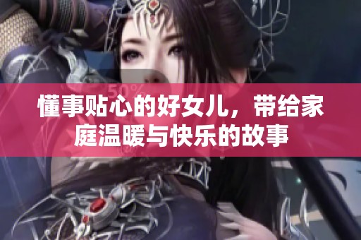 懂事贴心的好女儿，带给家庭温暖与快乐的故事