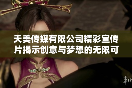 天美传媒有限公司精彩宣传片揭示创意与梦想的无限可能