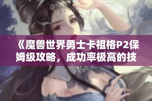 《魔兽世界勇士卡祖格P2保姆级攻略，成功率极高的技巧分享》