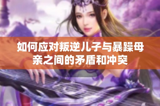 如何应对叛逆儿子与暴躁母亲之间的矛盾和冲突