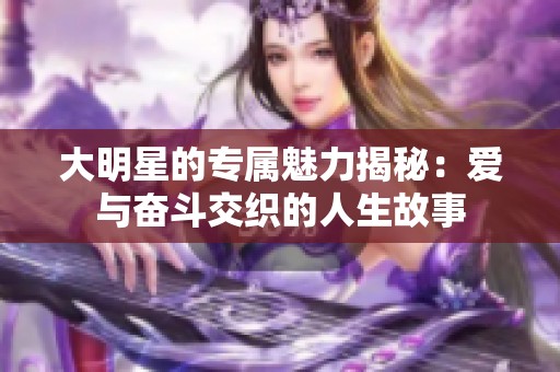 大明星的专属魅力揭秘：爱与奋斗交织的人生故事