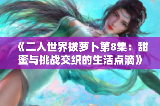 《二人世界拔萝卜第8集：甜蜜与挑战交织的生活点滴》