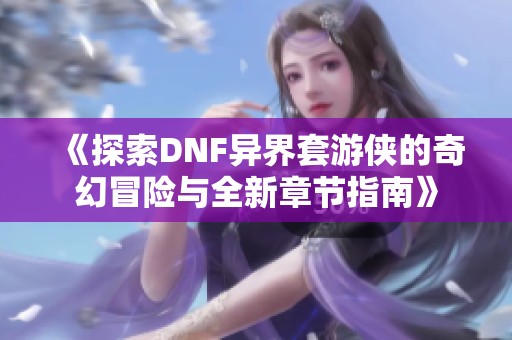 《探索DNF异界套游侠的奇幻冒险与全新章节指南》