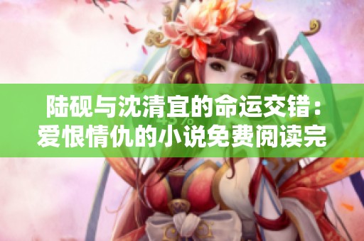 陆砚与沈清宜的命运交错：爱恨情仇的小说免费阅读完整版