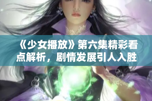 《少女播放》第六集精彩看点解析，剧情发展引人入胜