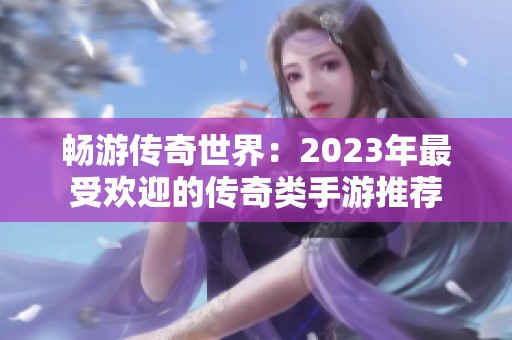 畅游传奇世界：2023年最受欢迎的传奇类手游推荐