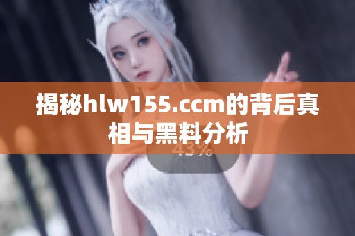 揭秘hlw155.ccm的背后真相与黑料分析