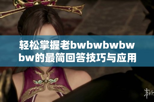 轻松掌握老bwbwbwbwbw的最简回答技巧与应用