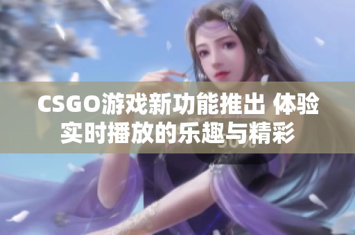 CSGO游戏新功能推出 体验实时播放的乐趣与精彩