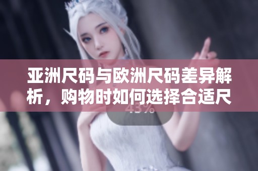 亚洲尺码与欧洲尺码差异解析，购物时如何选择合适尺码