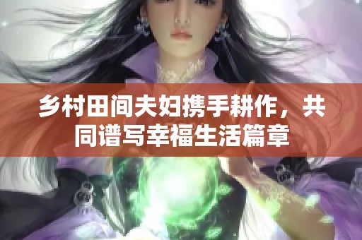 乡村田间夫妇携手耕作，共同谱写幸福生活篇章