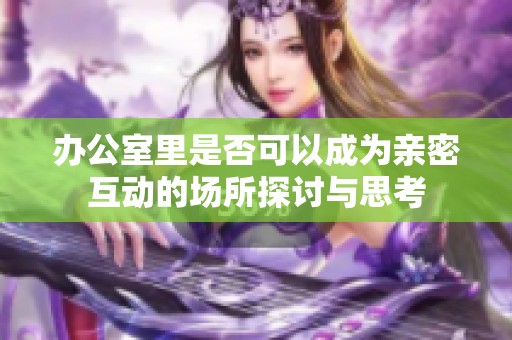 办公室里是否可以成为亲密互动的场所探讨与思考