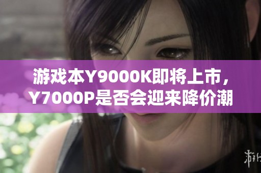 游戏本Y9000K即将上市，Y7000P是否会迎来降价潮