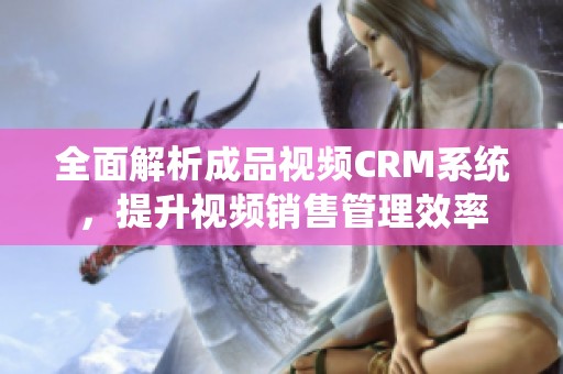 全面解析成品视频CRM系统，提升视频销售管理效率