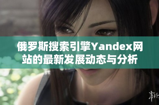 俄罗斯搜索引擎Yandex网站的最新发展动态与分析