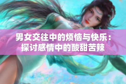 男女交往中的烦恼与快乐：探讨感情中的酸甜苦辣