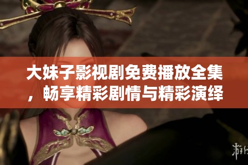 大妹子影视剧免费播放全集，畅享精彩剧情与精彩演绎