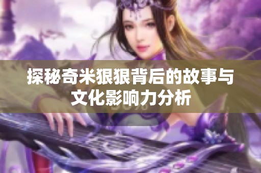 探秘奇米狠狠背后的故事与文化影响力分析