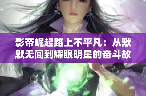 影帝崛起路上不平凡：从默默无闻到耀眼明星的奋斗故事