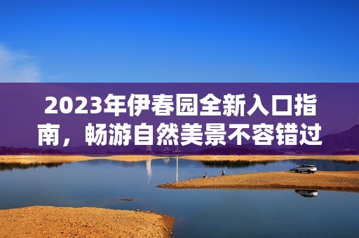 2023年伊春园全新入口指南，畅游自然美景不容错过