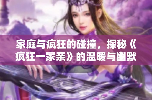 家庭与疯狂的碰撞，探秘《疯狂一家亲》的温暖与幽默