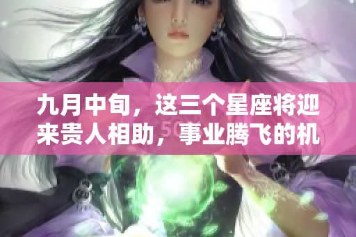 九月中旬，这三个星座将迎来贵人相助，事业腾飞的机会