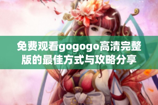 免费观看gogogo高清完整版的最佳方式与攻略分享