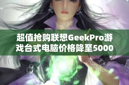 超值抢购联想GeekPro游戏台式电脑价格降至5000元以下