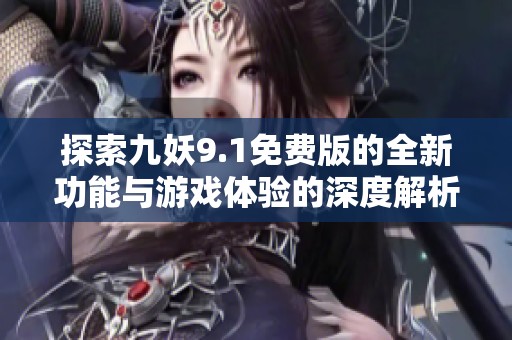 探索九妖9.1免费版的全新功能与游戏体验的深度解析