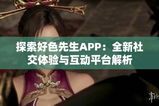 探索好色先生APP：全新社交体验与互动平台解析