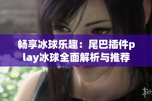 畅享冰球乐趣：尾巴插件play冰球全面解析与推荐