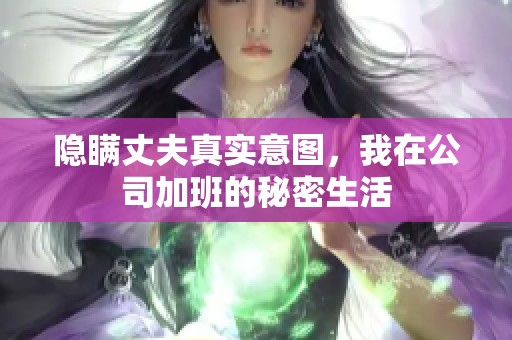 隐瞒丈夫真实意图，我在公司加班的秘密生活