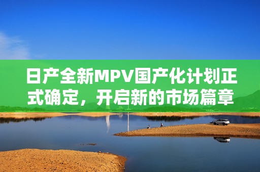 日产全新MPV国产化计划正式确定，开启新的市场篇章