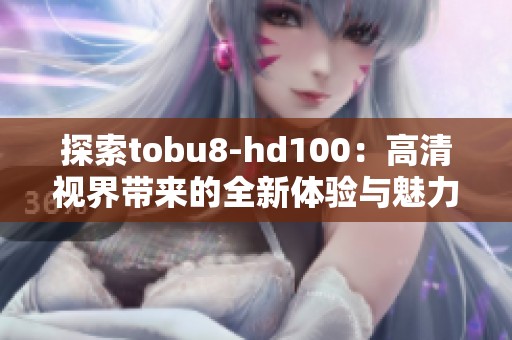 探索tobu8-hd100：高清视界带来的全新体验与魅力