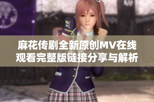 麻花传剧全新原创MV在线观看完整版链接分享与解析