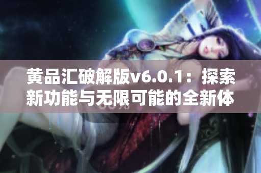 黄品汇破解版v6.0.1：探索新功能与无限可能的全新体验