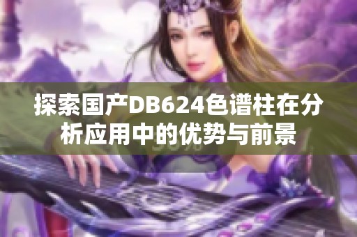 探索国产DB624色谱柱在分析应用中的优势与前景