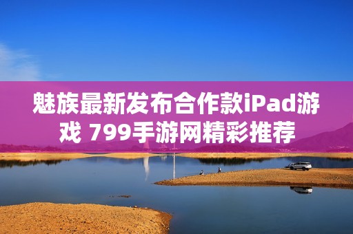 魅族最新发布合作款iPad游戏 799手游网精彩推荐