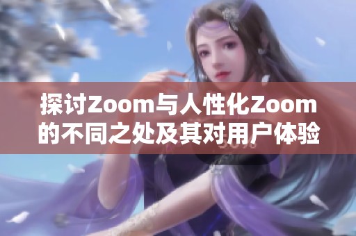 探讨Zoom与人性化Zoom的不同之处及其对用户体验的影响