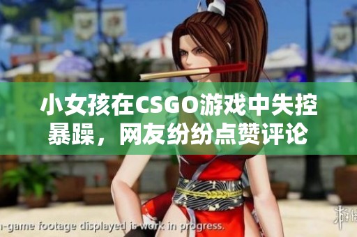 小女孩在CSGO游戏中失控暴躁，网友纷纷点赞评论