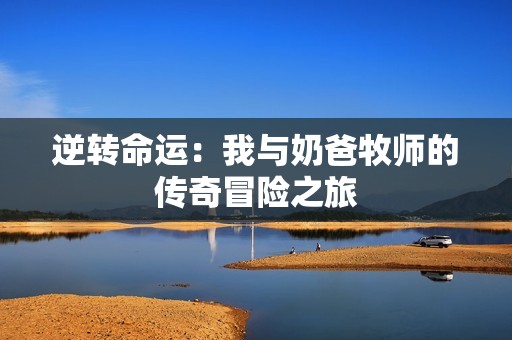 逆转命运：我与奶爸牧师的传奇冒险之旅