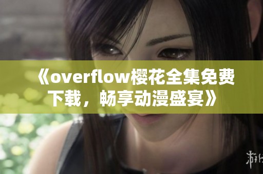 《overflow樱花全集免费下载，畅享动漫盛宴》