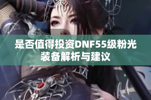 是否值得投资DNF55级粉光装备解析与建议