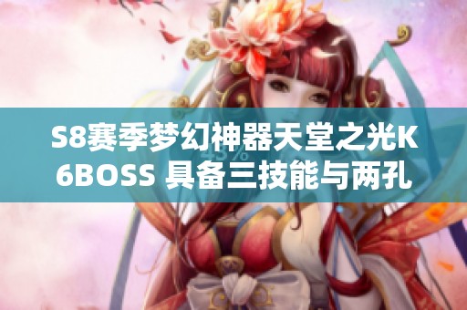 S8赛季梦幻神器天堂之光K6BOSS 具备三技能与两孔特性揭秘