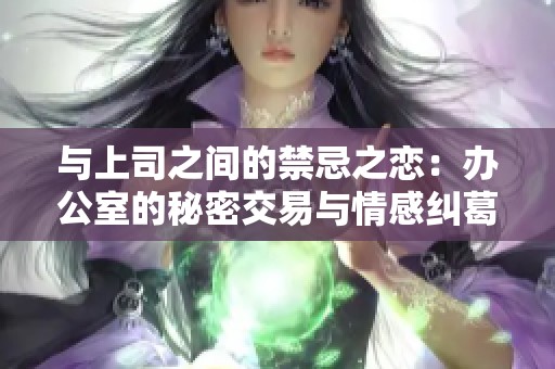 与上司之间的禁忌之恋：办公室的秘密交易与情感纠葛