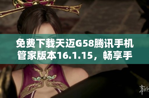 免费下载天迈G58腾讯手机管家版本16.1.15，畅享手机管理新体验