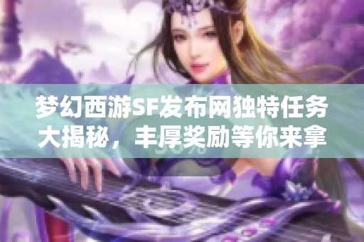 梦幻西游SF发布网独特任务大揭秘，丰厚奖励等你来拿！