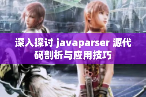 深入探讨 javaparser 源代码剖析与应用技巧