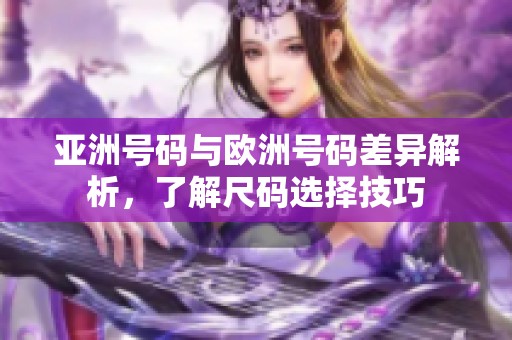 亚洲号码与欧洲号码差异解析，了解尺码选择技巧